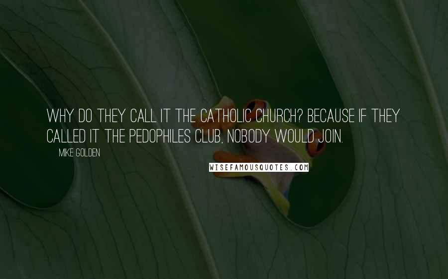 Mike Golden Quotes: Why do they call it the Catholic Church? Because if they called it the Pedophiles Club, nobody would join.