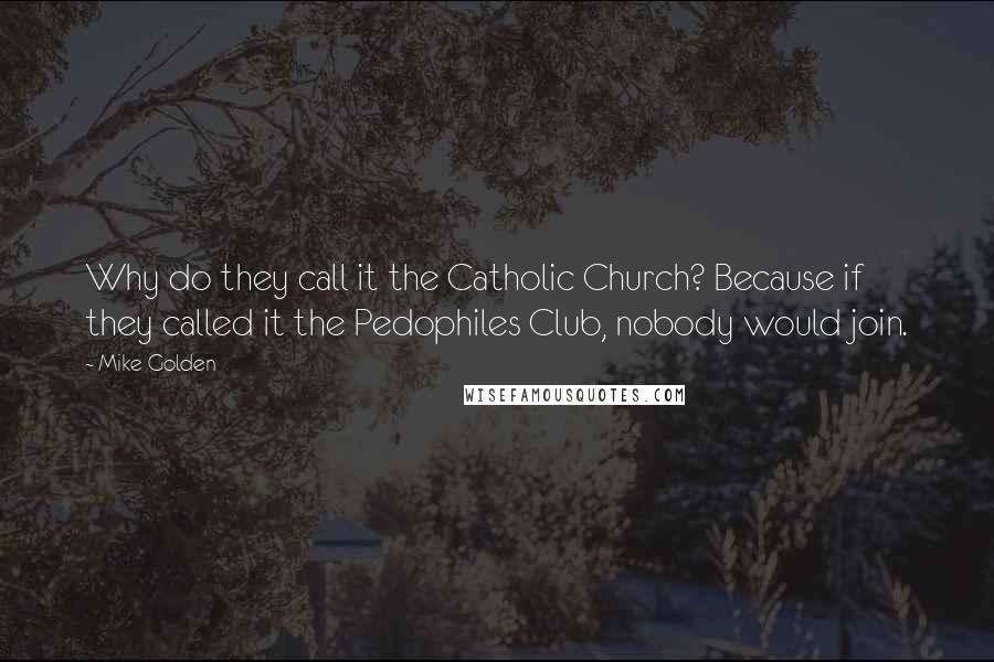 Mike Golden Quotes: Why do they call it the Catholic Church? Because if they called it the Pedophiles Club, nobody would join.