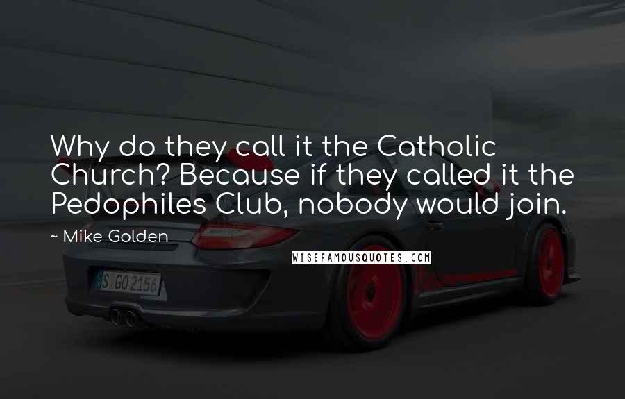 Mike Golden Quotes: Why do they call it the Catholic Church? Because if they called it the Pedophiles Club, nobody would join.