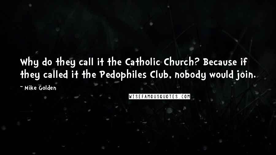Mike Golden Quotes: Why do they call it the Catholic Church? Because if they called it the Pedophiles Club, nobody would join.