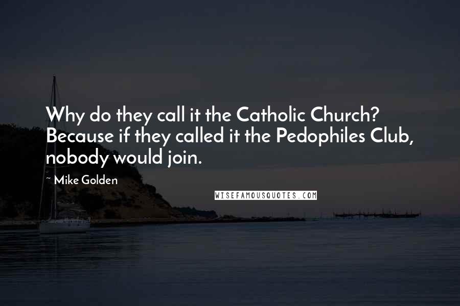 Mike Golden Quotes: Why do they call it the Catholic Church? Because if they called it the Pedophiles Club, nobody would join.