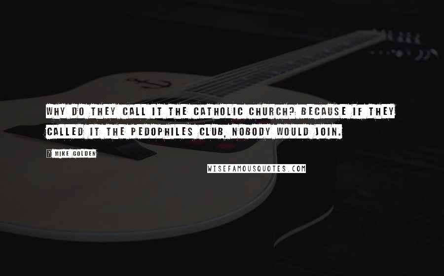 Mike Golden Quotes: Why do they call it the Catholic Church? Because if they called it the Pedophiles Club, nobody would join.