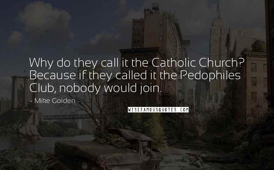 Mike Golden Quotes: Why do they call it the Catholic Church? Because if they called it the Pedophiles Club, nobody would join.