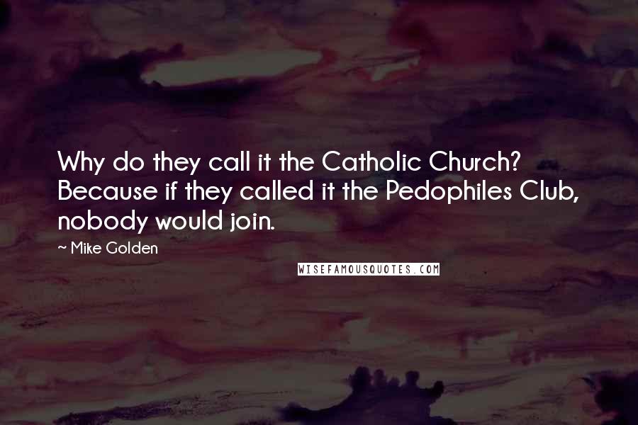 Mike Golden Quotes: Why do they call it the Catholic Church? Because if they called it the Pedophiles Club, nobody would join.
