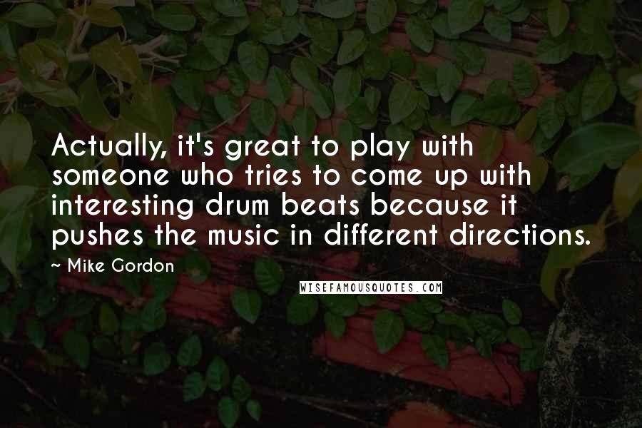 Mike Gordon Quotes: Actually, it's great to play with someone who tries to come up with interesting drum beats because it pushes the music in different directions.