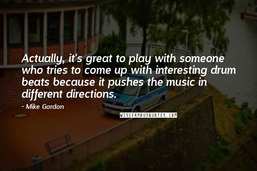 Mike Gordon Quotes: Actually, it's great to play with someone who tries to come up with interesting drum beats because it pushes the music in different directions.