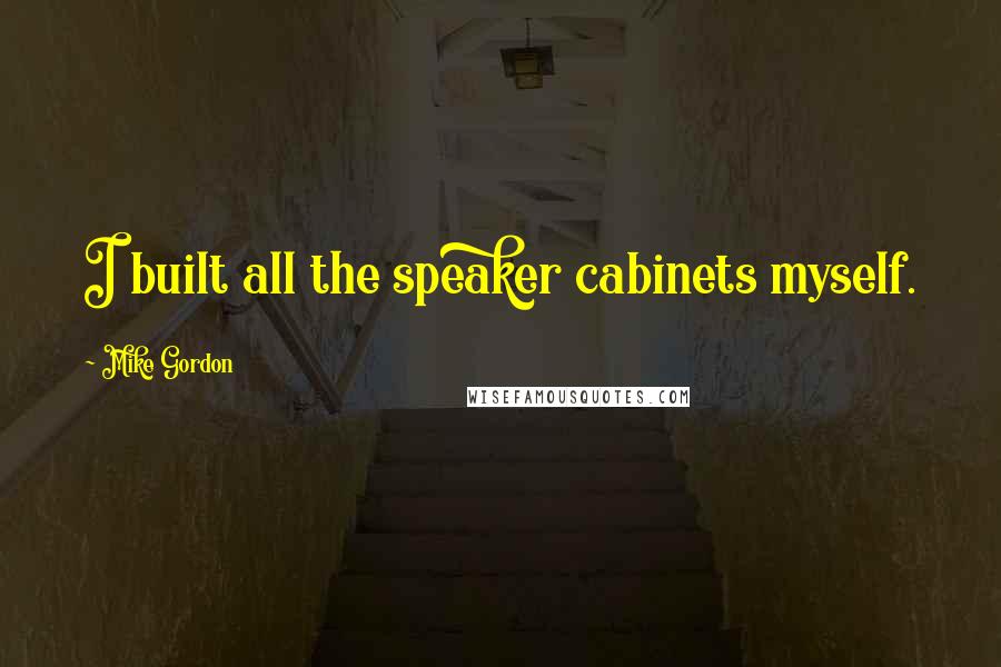 Mike Gordon Quotes: I built all the speaker cabinets myself.