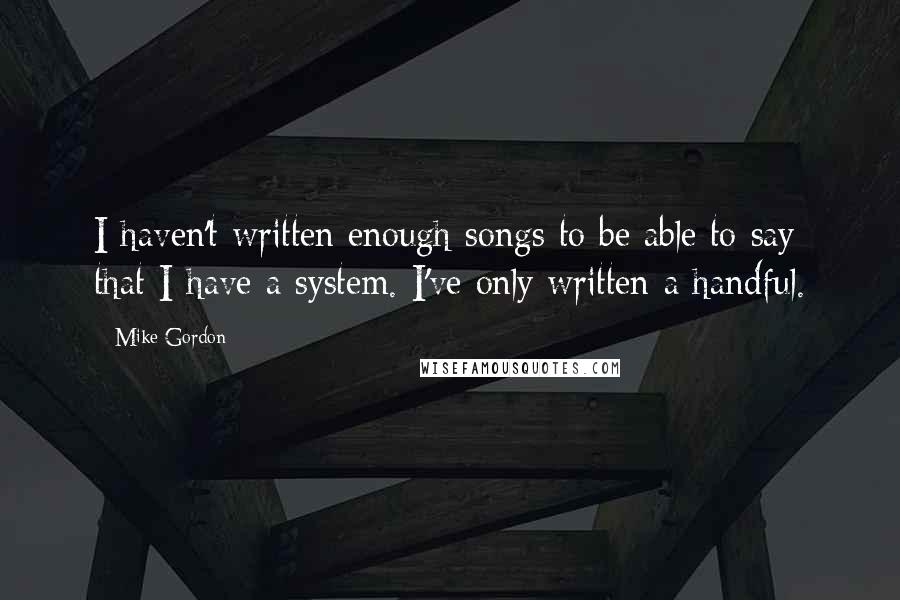 Mike Gordon Quotes: I haven't written enough songs to be able to say that I have a system. I've only written a handful.
