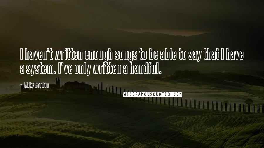Mike Gordon Quotes: I haven't written enough songs to be able to say that I have a system. I've only written a handful.