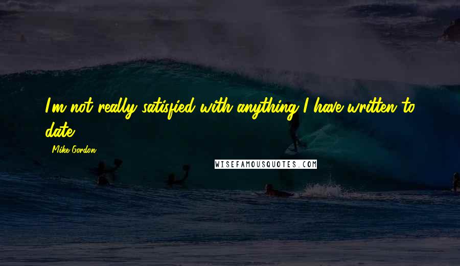 Mike Gordon Quotes: I'm not really satisfied with anything I have written to date.