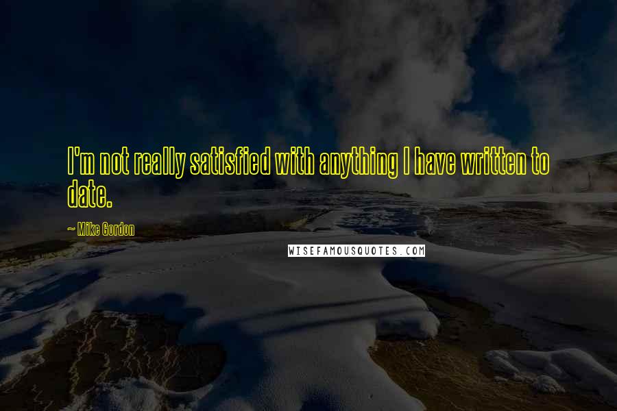 Mike Gordon Quotes: I'm not really satisfied with anything I have written to date.