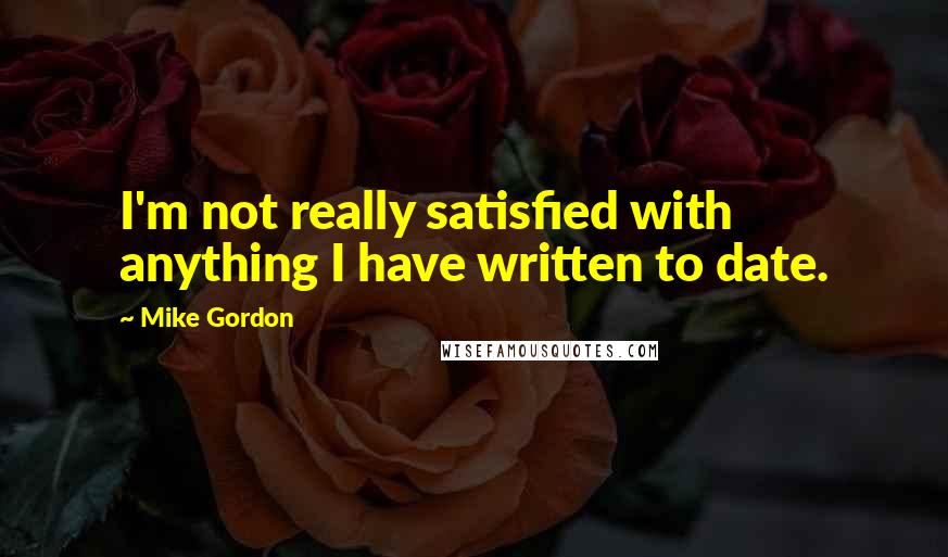 Mike Gordon Quotes: I'm not really satisfied with anything I have written to date.
