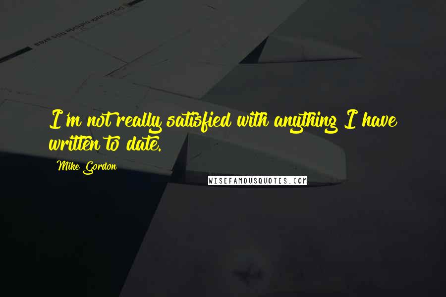 Mike Gordon Quotes: I'm not really satisfied with anything I have written to date.