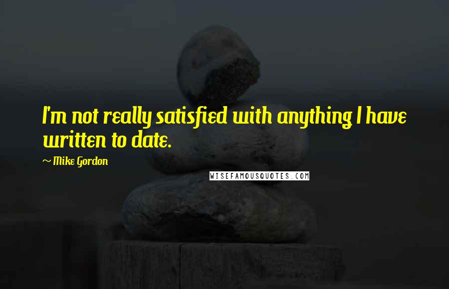 Mike Gordon Quotes: I'm not really satisfied with anything I have written to date.