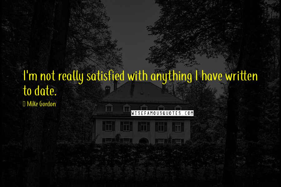 Mike Gordon Quotes: I'm not really satisfied with anything I have written to date.