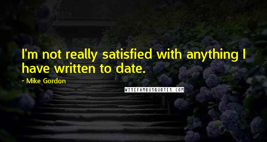 Mike Gordon Quotes: I'm not really satisfied with anything I have written to date.