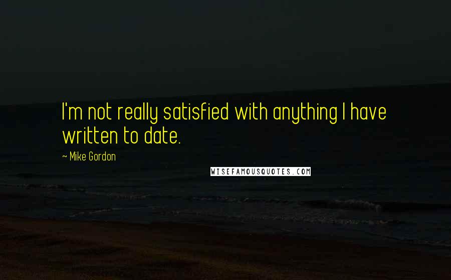 Mike Gordon Quotes: I'm not really satisfied with anything I have written to date.
