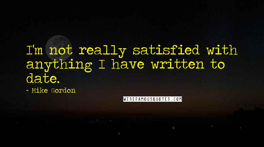 Mike Gordon Quotes: I'm not really satisfied with anything I have written to date.