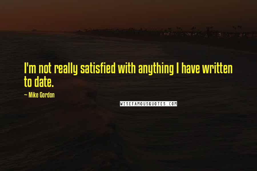 Mike Gordon Quotes: I'm not really satisfied with anything I have written to date.