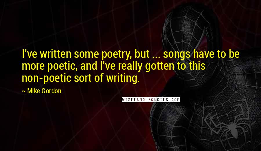 Mike Gordon Quotes: I've written some poetry, but ... songs have to be more poetic, and I've really gotten to this non-poetic sort of writing.