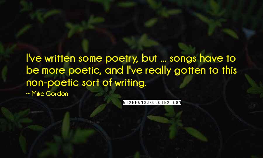 Mike Gordon Quotes: I've written some poetry, but ... songs have to be more poetic, and I've really gotten to this non-poetic sort of writing.