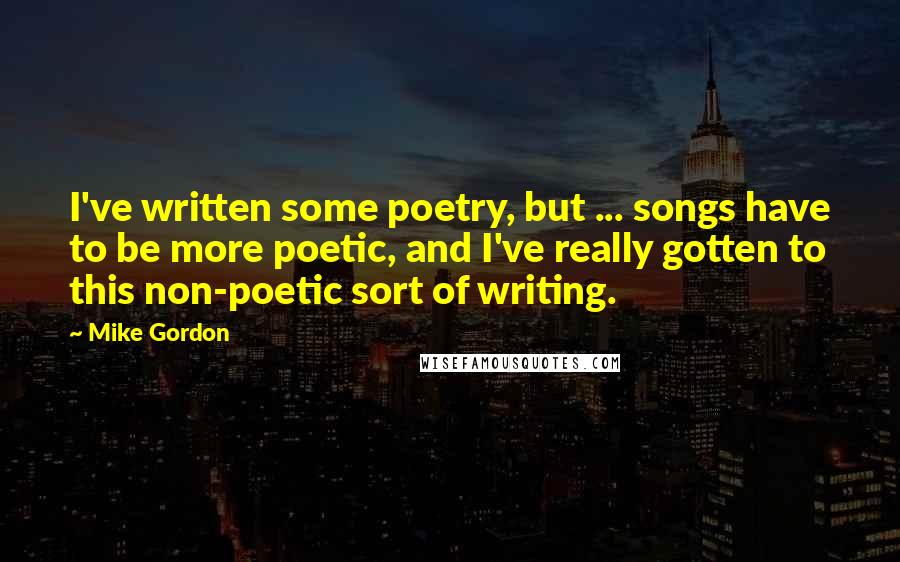 Mike Gordon Quotes: I've written some poetry, but ... songs have to be more poetic, and I've really gotten to this non-poetic sort of writing.