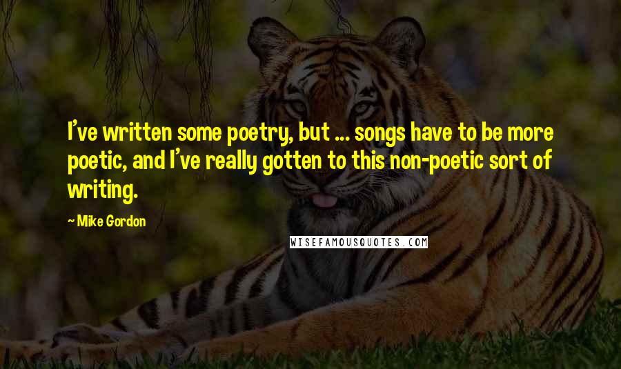 Mike Gordon Quotes: I've written some poetry, but ... songs have to be more poetic, and I've really gotten to this non-poetic sort of writing.