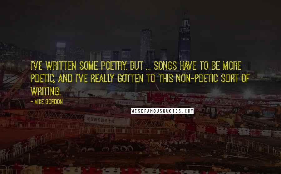 Mike Gordon Quotes: I've written some poetry, but ... songs have to be more poetic, and I've really gotten to this non-poetic sort of writing.