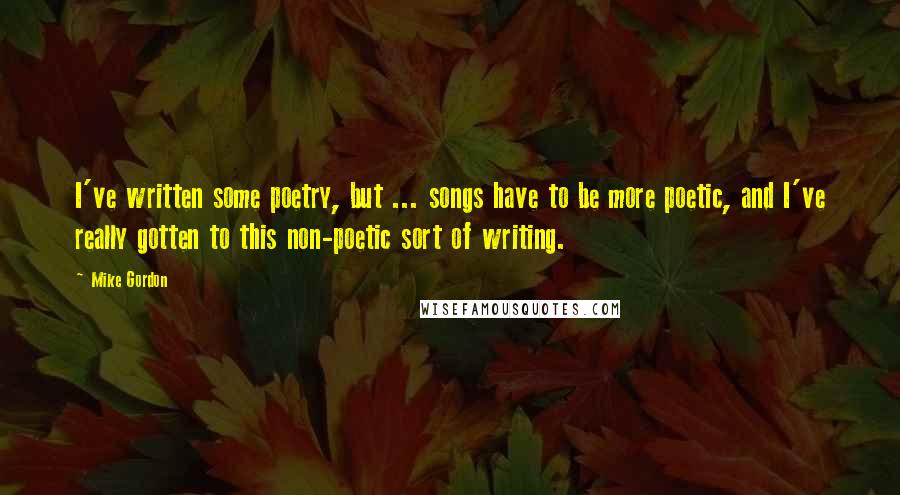 Mike Gordon Quotes: I've written some poetry, but ... songs have to be more poetic, and I've really gotten to this non-poetic sort of writing.