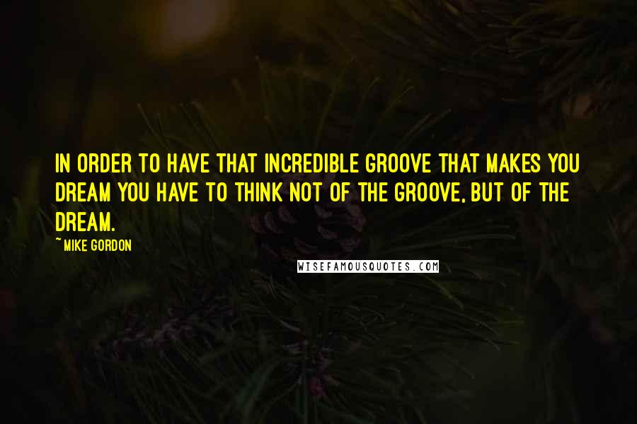 Mike Gordon Quotes: In order to have that incredible groove that makes you dream you have to think not of the groove, but of the dream.