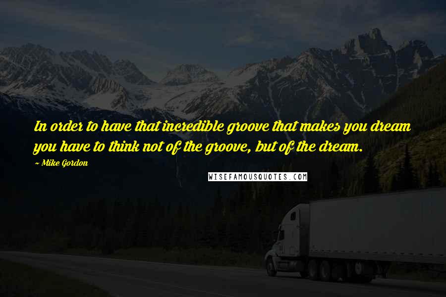 Mike Gordon Quotes: In order to have that incredible groove that makes you dream you have to think not of the groove, but of the dream.