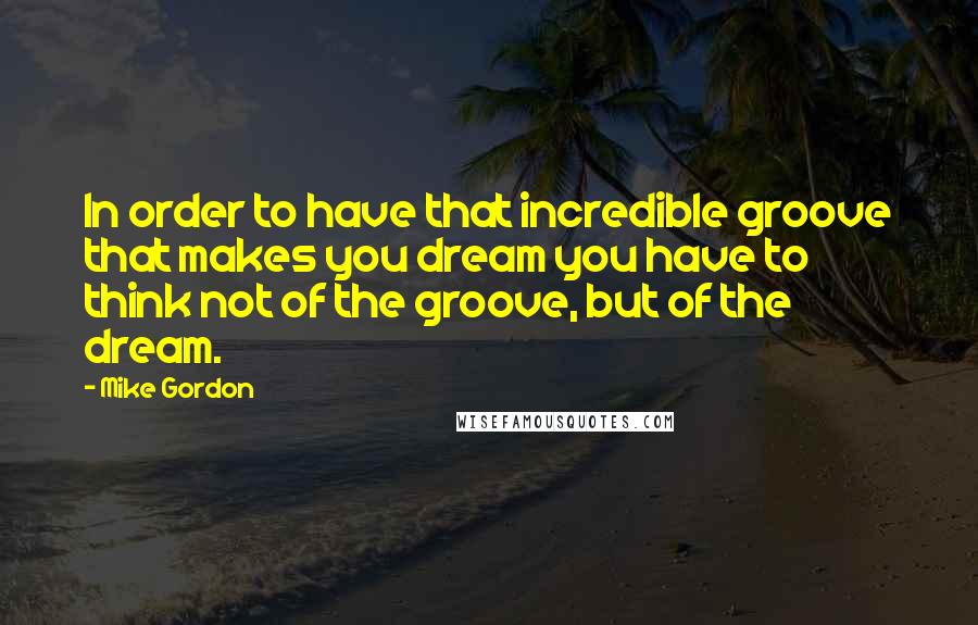 Mike Gordon Quotes: In order to have that incredible groove that makes you dream you have to think not of the groove, but of the dream.