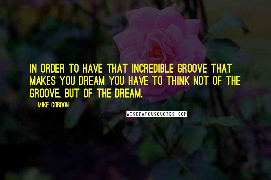 Mike Gordon Quotes: In order to have that incredible groove that makes you dream you have to think not of the groove, but of the dream.