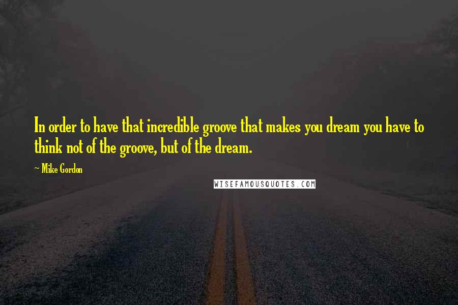 Mike Gordon Quotes: In order to have that incredible groove that makes you dream you have to think not of the groove, but of the dream.