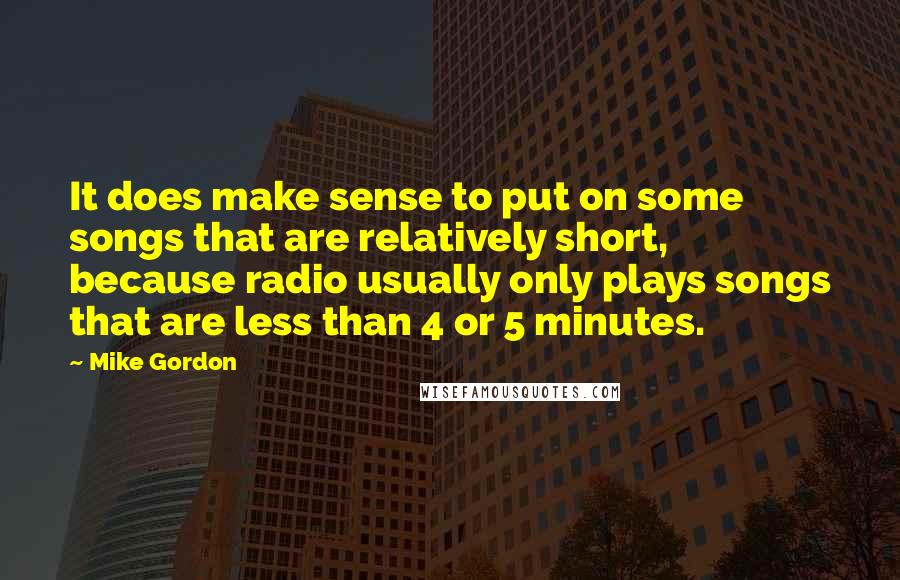 Mike Gordon Quotes: It does make sense to put on some songs that are relatively short, because radio usually only plays songs that are less than 4 or 5 minutes.