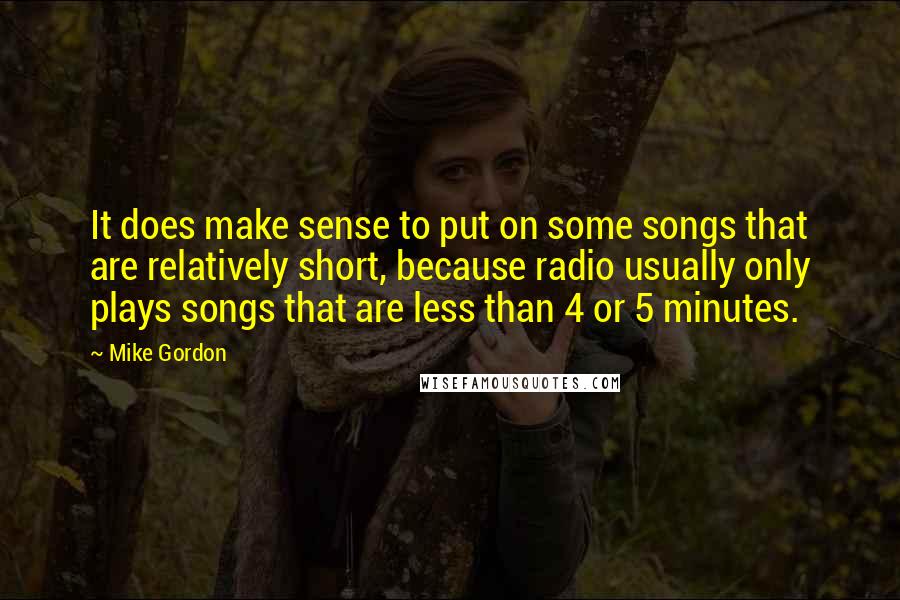 Mike Gordon Quotes: It does make sense to put on some songs that are relatively short, because radio usually only plays songs that are less than 4 or 5 minutes.