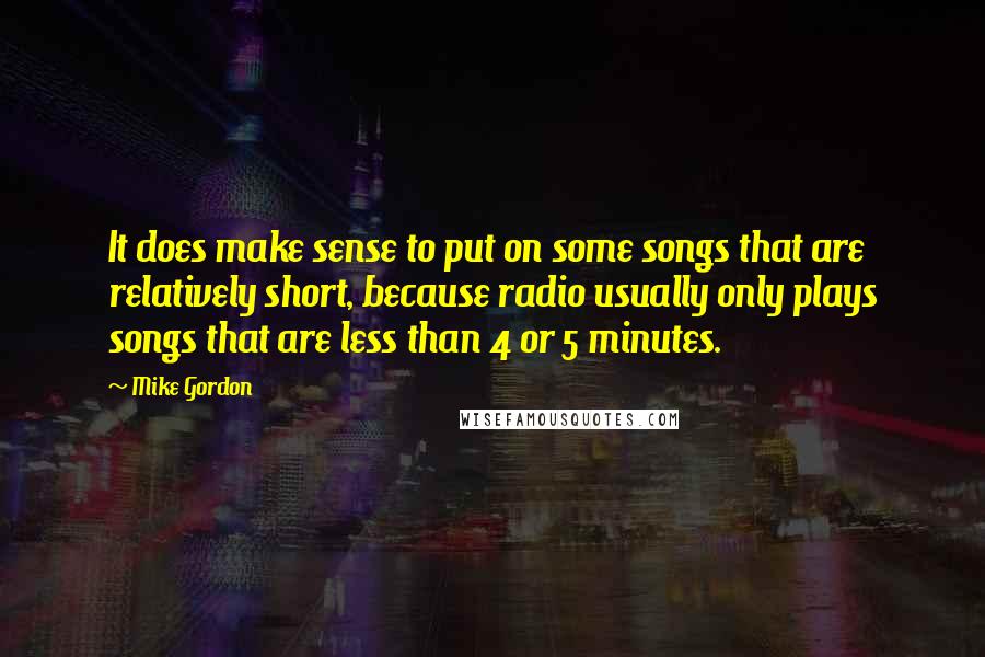 Mike Gordon Quotes: It does make sense to put on some songs that are relatively short, because radio usually only plays songs that are less than 4 or 5 minutes.