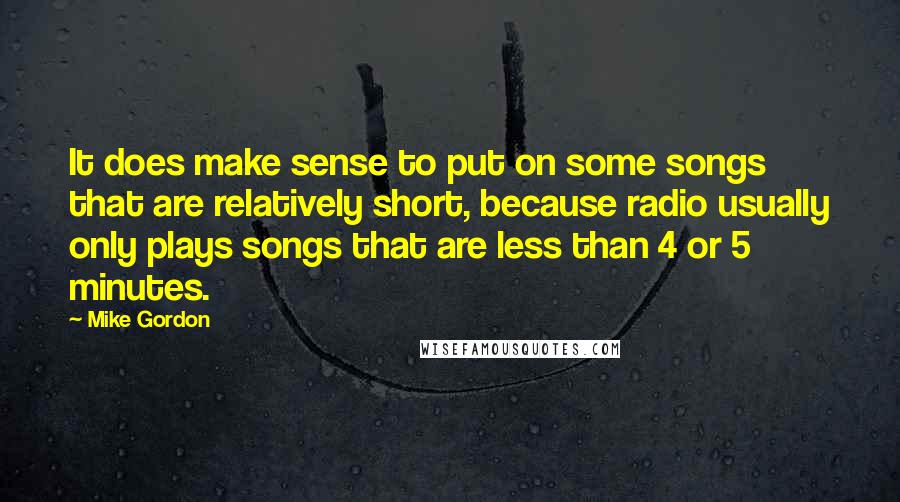 Mike Gordon Quotes: It does make sense to put on some songs that are relatively short, because radio usually only plays songs that are less than 4 or 5 minutes.