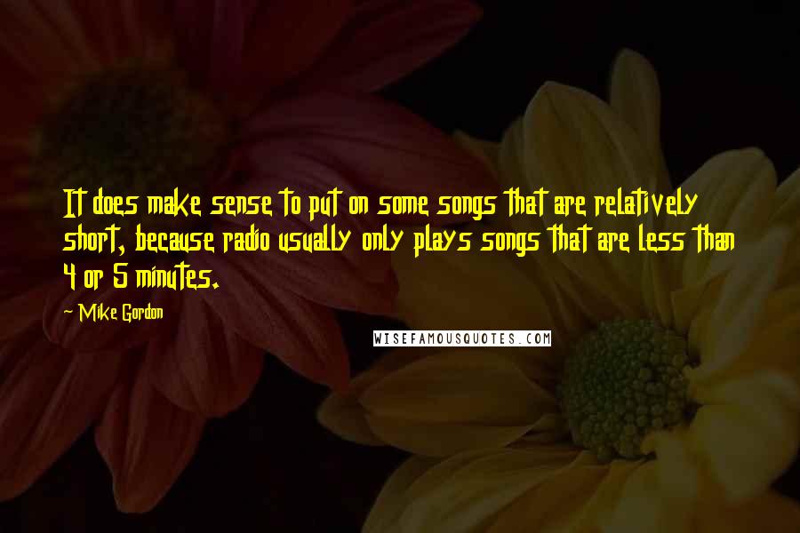 Mike Gordon Quotes: It does make sense to put on some songs that are relatively short, because radio usually only plays songs that are less than 4 or 5 minutes.