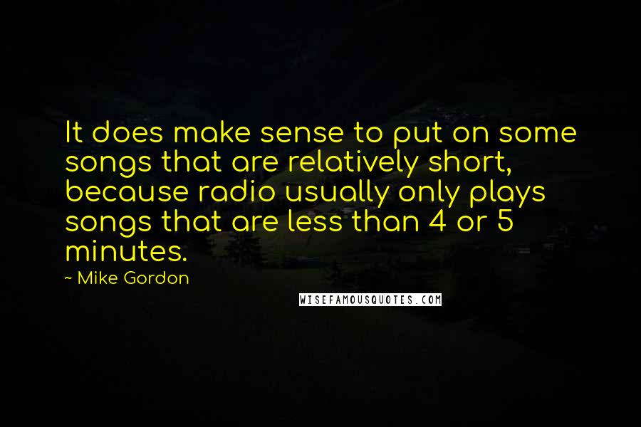Mike Gordon Quotes: It does make sense to put on some songs that are relatively short, because radio usually only plays songs that are less than 4 or 5 minutes.