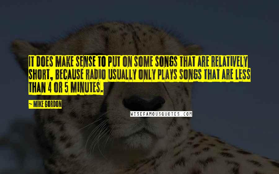 Mike Gordon Quotes: It does make sense to put on some songs that are relatively short, because radio usually only plays songs that are less than 4 or 5 minutes.