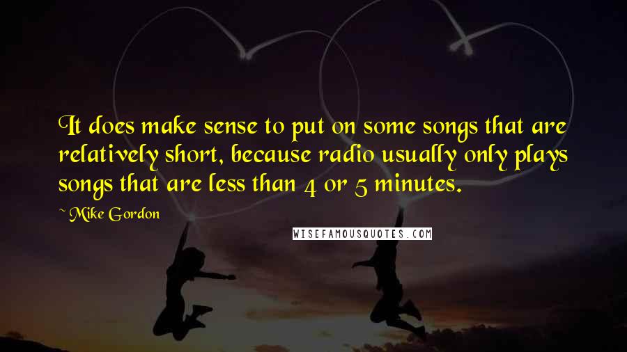Mike Gordon Quotes: It does make sense to put on some songs that are relatively short, because radio usually only plays songs that are less than 4 or 5 minutes.