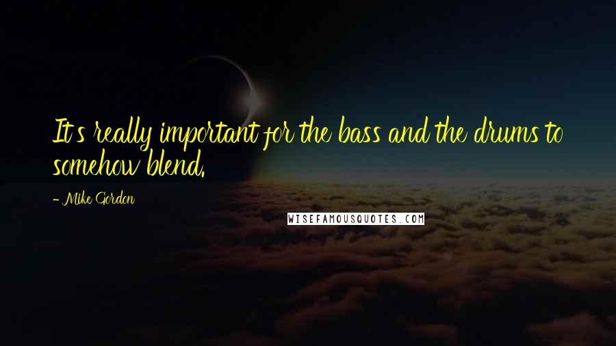 Mike Gordon Quotes: It's really important for the bass and the drums to somehow blend.
