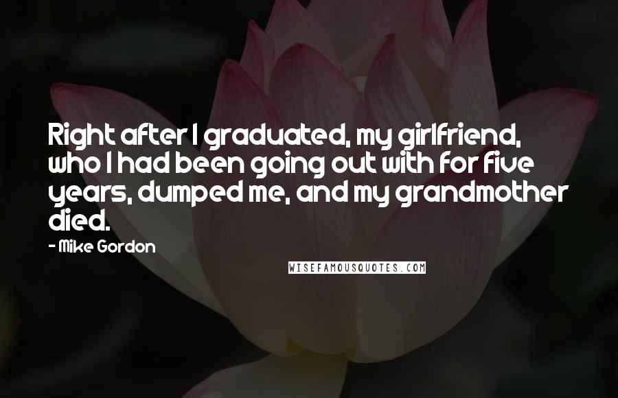 Mike Gordon Quotes: Right after I graduated, my girlfriend, who I had been going out with for five years, dumped me, and my grandmother died.