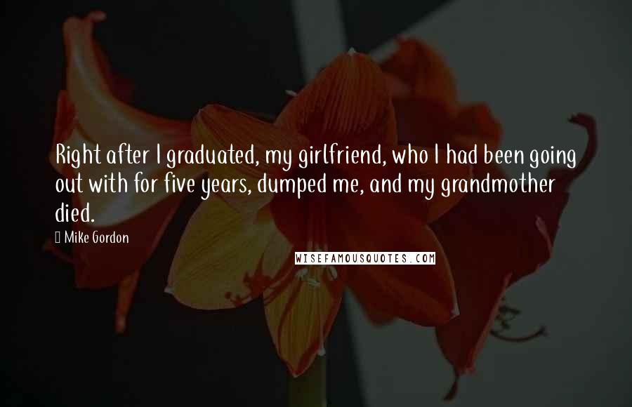 Mike Gordon Quotes: Right after I graduated, my girlfriend, who I had been going out with for five years, dumped me, and my grandmother died.