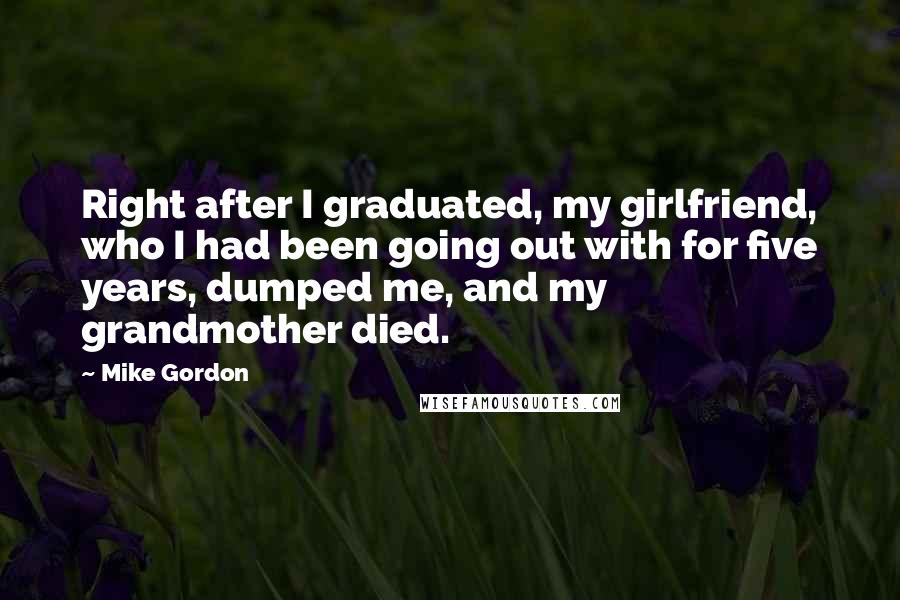 Mike Gordon Quotes: Right after I graduated, my girlfriend, who I had been going out with for five years, dumped me, and my grandmother died.