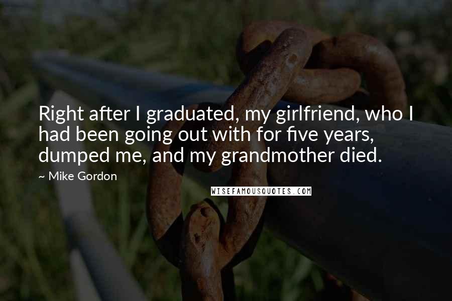 Mike Gordon Quotes: Right after I graduated, my girlfriend, who I had been going out with for five years, dumped me, and my grandmother died.