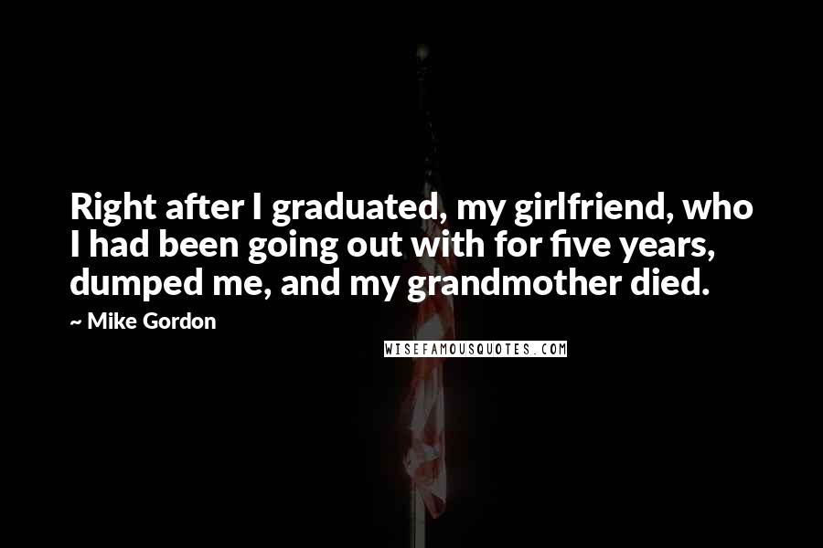 Mike Gordon Quotes: Right after I graduated, my girlfriend, who I had been going out with for five years, dumped me, and my grandmother died.
