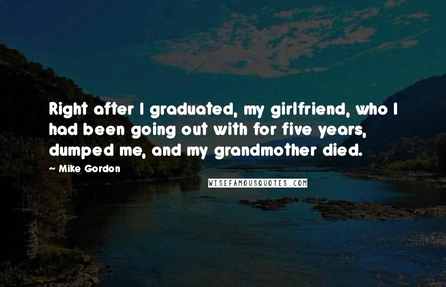 Mike Gordon Quotes: Right after I graduated, my girlfriend, who I had been going out with for five years, dumped me, and my grandmother died.