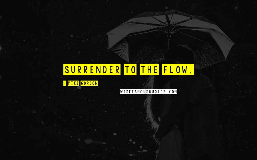 Mike Gordon Quotes: Surrender to the flow.